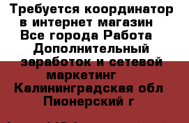 Требуется координатор в интернет-магазин - Все города Работа » Дополнительный заработок и сетевой маркетинг   . Калининградская обл.,Пионерский г.